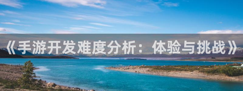 大神pc28开奖查询：《手游开发难度分析：体验与挑战》
