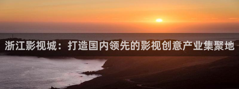 么么哒影院在线播放：浙江影视城：打造国内领先的影视创意产业集聚地