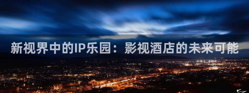 么么哒视频：新视界中的IP乐园：影视酒店的未来可能