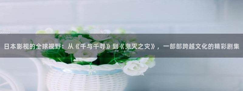 么么哒视频：日本影视的全球视野：从《千与千寻》到《鬼灭之灾》，一部部跨越文化的精彩剧集
