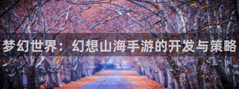 manbetios下载：梦幻世界：幻想山海手游的开发与策略